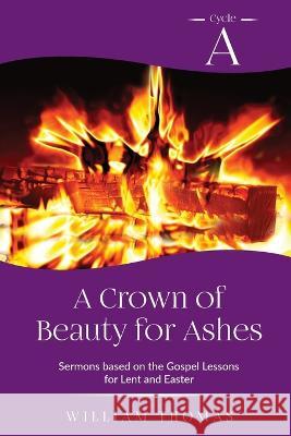 A Crown of Beauty for Ashes: Cycle A Sermons for Lent and Easter Based on the Gospel Texts William Thomas 9780788030581