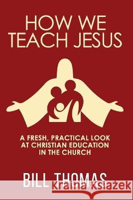 How We Teach Jesus: A Fresh, Practical Look at Christian Education in the Church Bill Thomas, (Ch 9780788030680