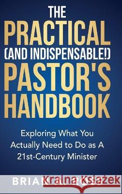 The Practical (and Indispensable!) Pastor\'s Handbook: Exploring What You Actually Need to Do as a 21st Century Minister Brian A. Ross 9780788031014 CSS Publishing Company