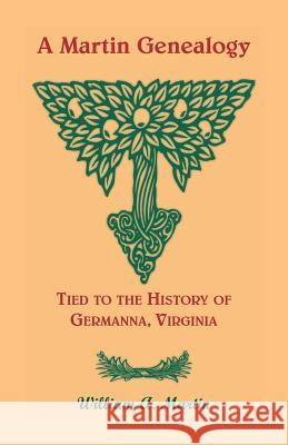 A Martin Genealogy Tied to the History of Germanna, Virginia William A Martin 9780788401848