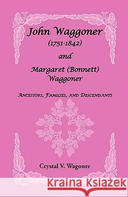 John Wagoner (1751-1842) and Margaret (Bonnet) Waggoner: Ancestors, Families, and Descendants Wagoner, Crystal V. 9780788402180