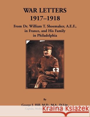 War Letters, 1917-1918: From Dr. William T. Shoemaker, A.E.F, in France, and His Family in Philadelphia Hill, George 9780788403552