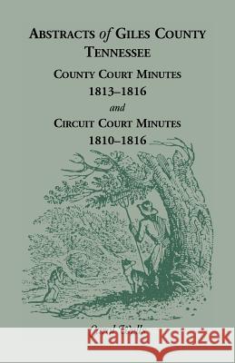 Abstracts of Giles County, Tennessee: County Court Minutes, 1813-1816, and Circuit Court Minutes, 1810-1816 Carol Wells 9780788403729