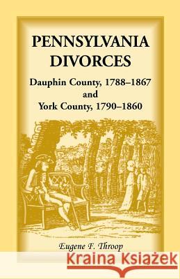 Pennsylvania Divorces: Dauphin County, 1788-1867 and York County, 1790-1860 Throop, Eugene F. 9780788403767