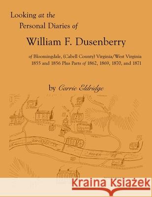 Looking at the Personal Diaries of William F. Dusenberry of Bloomingdale, (Cabell County), VA/WV 1855 and 1856 plus parts of 1862, 1869, 1870, and 1871 Carrie Eldridge 9780788403798