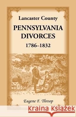 Lancaster County, Pennsylvania Divorces, 1786-1832 Eugene F. Throop 9780788403934