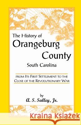 The History of Orangeburg County, South Carolina, from Its First Settlement to the Close of the Revolutionary War Alexander Samuel, Jr. Salley A. S. Salley Jr. A. S. Salley 9780788404429 Heritage Books