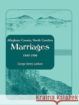 Alleghany County, North Carolina, Marriages, 1849-1900 George Henry Latham 9780788404801