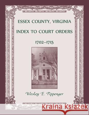 Essex County, Virginia Index to Court Orders, 1702-1715 Wesley E Pippenger 9780788405020 Heritage Books