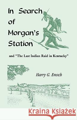 In Search of Morgan's Station and The Last Indian Raid in Kentucky Harry G. Enoch 9780788406041