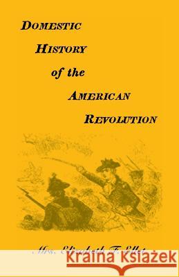 Domestic History of the American Revolution Elizabeth F. Ellet 9780788407390