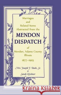 Marriages and Related Items Abstracted from the Mendon Dispatch of Mendon, Adams County, Illinois, 1877-1905 Joseph J. Beals Mrs Joseph J. Beal Mrs Sandra Kirchner 9780788407499 Heritage Books