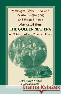Marriages (1895-1905) and Deaths (1895-1900) and Related Items Abstracted from the Golden New Era of Golden Adams County, Illinois Sandra Kirchner 9780788407925