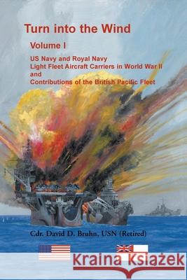 Turn into the Wind, Volume I. US Navy and Royal Navy Light Fleet Aircraft Carriers in World War II, and Contributions of the British Pacific Fleet David Bruhn 9780788408212