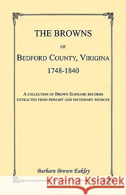 The Browns of Bedford County, Virginia, 1748-1840. A Collection of Brown Surname Records Extracted from Primary and Secondary Sources Barbara Brown Eakley 9780788409226 Heritage Books