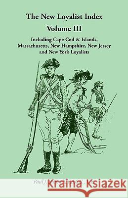 The New Loyalist Index, Volume III, Including Cape Cod & Islands, Massachusetts, New Hampshire, New Jersey and New York Loyalists Paul J. Bunnell 9780788409875 Heritage Books