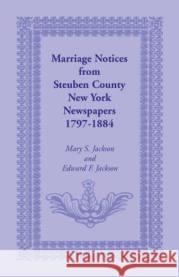 Marriage Notices from Steuben County, New York, Newspapers 1797-1884 Mary S Jackson, Edward F Jackson 9780788409950