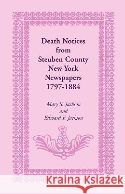 Death Notices from Steuben County, New York Newspapers, 1797-1884 Mary S. Jackson 9780788409967