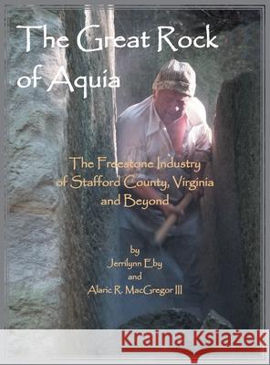 The Great Rock of Aquia. The Freestone Industry of Stafford County, Virginia and Beyond Eby Jerrilyn, Alaric MacGregor 9780788409981 Heritage Books