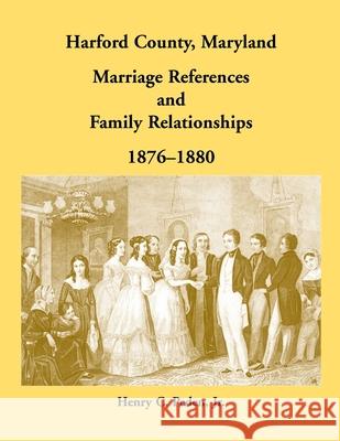 Harford County, Maryland Marriage References and Family Relationships, 1876-1880 Henry C. Peden 9780788410031