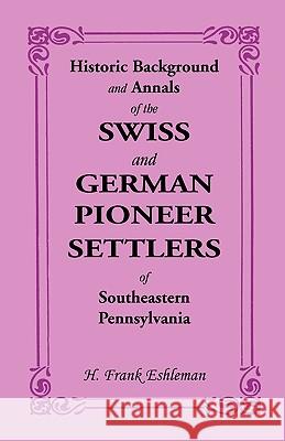 Historic Background and Annals of the Swiss and German Pioneer Settlers of Southeastern Pennsylvania H. Frank Eshleman 9780788410123