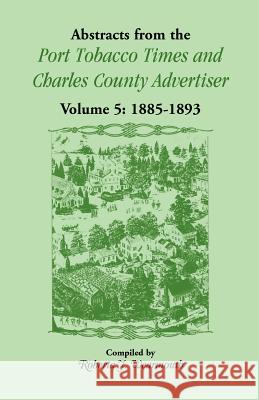 Abstracts from the Port Tobacco Times and Charles County Advertiser: Volume 5, 1885-1893 Wearmouth, Roberta J. 9780788410482