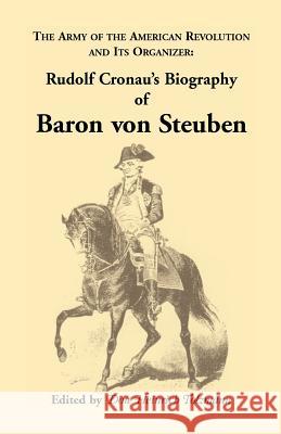 Biography of Baron Von Steuben, the Army of the American Revolution and Its Organizer: Rudolf Cronau's Biography of Baron Von Steuben Cronau, Rudolf 9780788410666 Heritage Books Inc