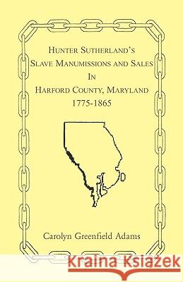 Hunter Sutherland's Slave Manumissions and Sales in Harford County, Maryland, 1775-1865 Hunter C. Sutherland Carolyn Greenfield Adams 9780788411441