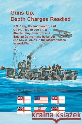 Guns Up, Depth Charges Readied: U.S. Navy, Commonwealth, and Other Allied Escort Ships Shepherding Convoys, and Battling German and Italian Air and Naval Forces in the Mediterranean in World War II David Bruhn 9780788411496
