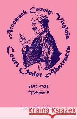 Accomack County, Virginia Court Order Abstracts, Volume 9: 1697-1703 McKey, Joann Riley 9780788412868