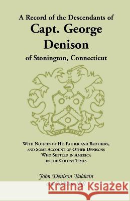 A Record of the Descendants of Capt. George Denison, of Stonington, Connecticut: With Notices of His Father and Brothers, and Some Account of Other Baldwin, John Denison 9780788413469