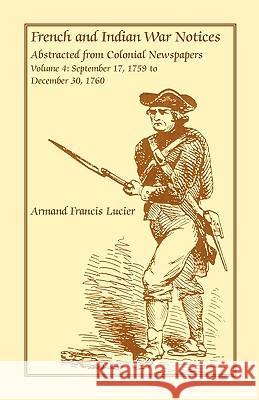 French and Indian War Notices Abstracted from Colonial Newspapers, Volume 4: September 17, 1759 to December 30, 1760 Lucier, Armand Francis 9780788413780