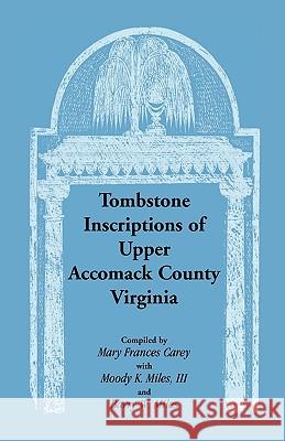 Tombstone Inscriptions of Upper Accomack County, Virginia Mary Frances Carey Moody K. Mile Barry W. Miles 9780788414466