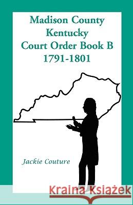 Madison County, Kentucky, Court Order Book B, 1791-1801 Jackie Couture 9780788414633
