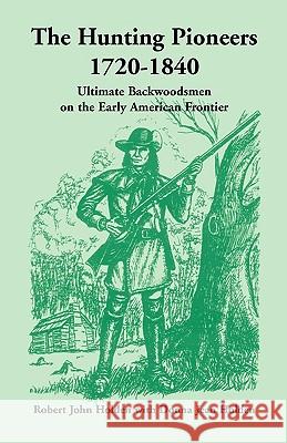 The Hunting Pioneers, 1720-1840: Ultimate Backwoodsmen on the Early American Frontier Holden, Robert John 9780788415265