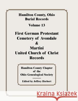 Hamilton County, Ohio, Burial Records, Vol. 13: First German Protestant Cemetery of Avondale & Martini United Church of Christ Records Hamilton Co Ohio Geneal Soc 9780788417290 Heritage Books