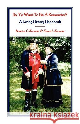 So, Ye Want To Be A Reenactor? A Living History Handbook Brenton C. Kemmer Karen L. Kemmer 9780788417320 Heritage Books