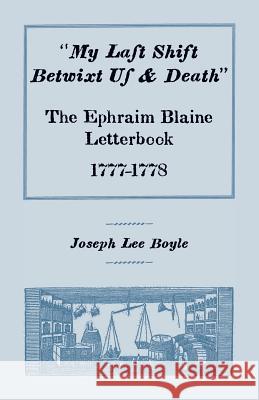 My Last Shift Betwixt Us & Death: The Ephraim Blaine Letterbook, 1777-1778 Boyle, Joseph Lee 9780788417764 Heritage Books