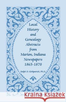Local History and Genealogy Abstracts from Marion, Indiana, Newspapers, 1865-1870 Ralph D. Kirkpatrick 9780788418327