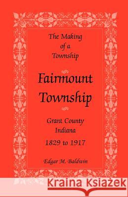 The Making of a Township: Fairmount Township, Grant Co., Indiana, 1829 to 1917 Baldwin, Edgar M. 9780788419171 Heritage Books