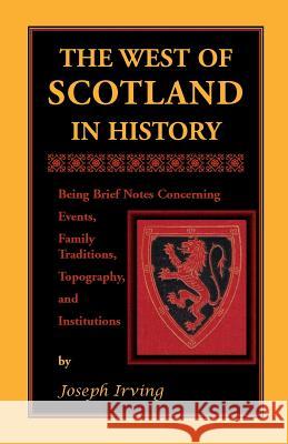 The West of Scotland in History: Being Brief Notes Concerning Events, Family Traditions, Topography, and Institutions Irving, Joseph 9780788419249 Heritage Books Inc