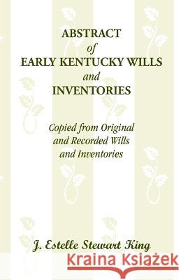 Abstract of Early Kentucky Wills and Inventories, Copied from Original and Recorded Wills and Inventories J. Estelle Stewart King   9780788420030