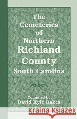 The Cemeteries of Northern Richland County, South Carolina David Kyle Rakes 9780788420979 Heritage Books