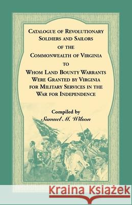 Catalogue of Revolutionary Soldiers and Sailors of the Commonwealth of Virginia To Whom Land Bounty Warrants Were Granted by Virginia for Military Services in The War For Independence Samuel M Wilson 9780788422874