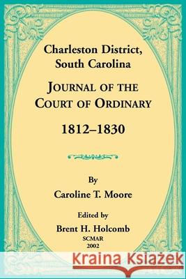 Charleston District, South Carolina, Journal of the Court of Ordinary 1812-1830 Caroline Moore Brent Holcomb 9780788423390