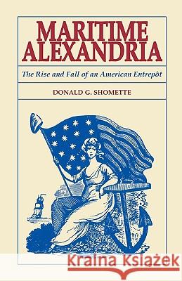 Maritime Alexandria [Virginia]: The Rise and Fall of an American Entrept Donald Shomette 9780788423642