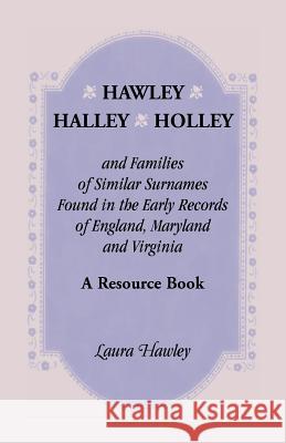 Hawley, Halley, Holley and Families of Similar Surnames Found in the Early Records of England, Maryland and Virginia. A Resource Book Laura Hawley 9780788423727 Heritage Books