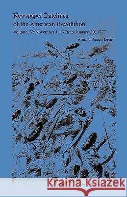 Newspaper Datelines of the American Revolution, Vol. 4: November 1, 1776 to January 30, 1777 Lucier, Armand Francis 9780788424656 Heritage Books