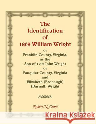 The Identification of 1809 William Wright of Franklin County, Virginia, as the Son of 1792 John Wright of Fauquier County, Virginia and Elizabeth (Bronaugh) (Darnall) Wright Robert N Grant 9780788425288 Heritage Books