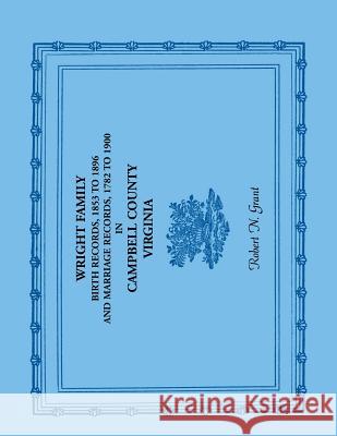 Wright Family Birth Records, 1853 to 1896, and Marriage Records, 1782 to 1900, Campbell County, Virginia Robert N. Grant   9780788425639 Heritage Books Inc